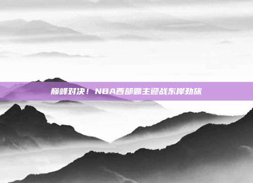 巅峰对决！NBA西部霸主迎战东岸劲旅