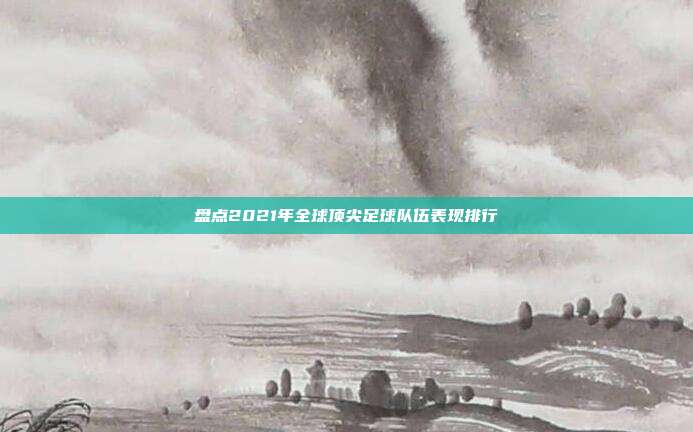 盘点2021年全球顶尖足球队伍表现排行