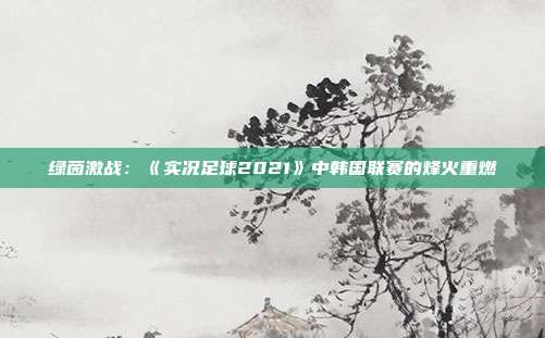 绿茵激战：《实况足球2021》中韩国联赛的烽火重燃