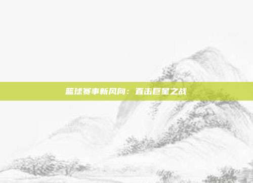 篮球赛事新风向：直击巨星之战