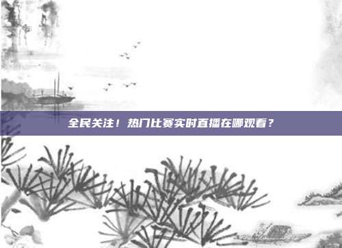 全民关注！热门比赛实时直播在哪观看？