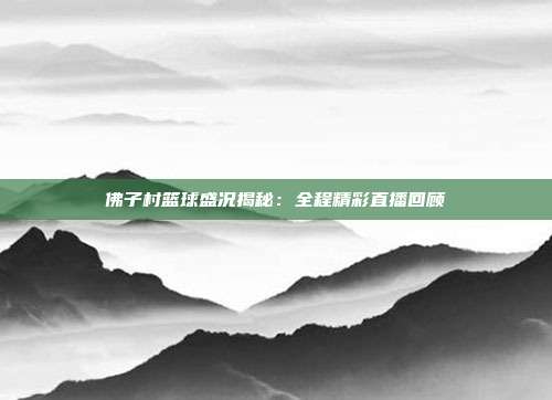 佛子村篮球盛况揭秘：全程精彩直播回顾