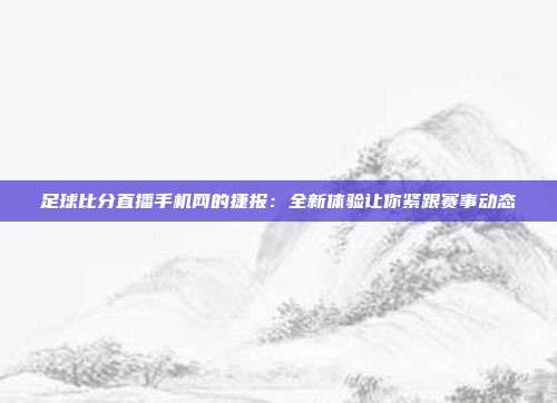 足球比分直播手机网的捷报：全新体验让你紧跟赛事动态