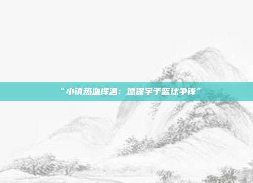 “小镇热血挥洒：德保学子篮球争锋”