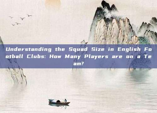 Understanding the Squad Size in English Football Clubs: How Many Players are on a Team?