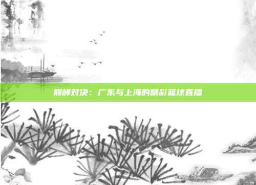 巅峰对决：广东与上海的精彩篮球直播