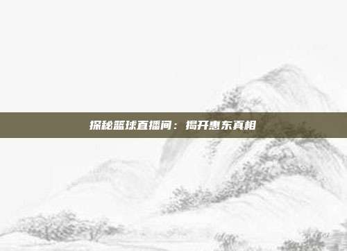 探秘篮球直播间：揭开惠东真相