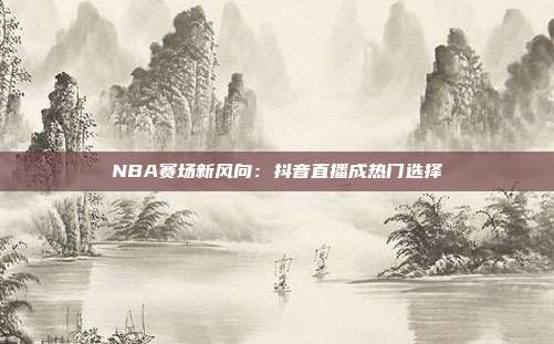 NBA赛场新风向：抖音直播成热门选择