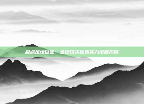 盘点足坛巨星：全球顶尖球员实力排名揭晓