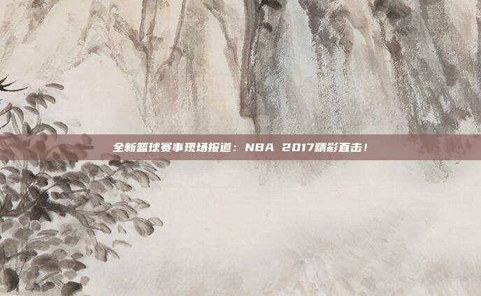 全新篮球赛事现场报道：NBA 2017精彩直击！