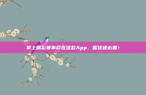 掌上精彩赛事尽在这款App，篮球迷必备！