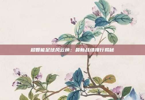 超智能足球风云榜：最新战绩排行揭秘