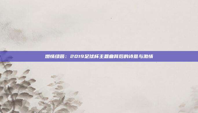 燃情绿茵：2019足球杯主题曲背后的诗意与激情