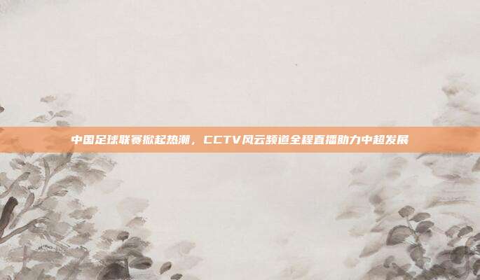 中国足球联赛掀起热潮，CCTV风云频道全程直播助力中超发展