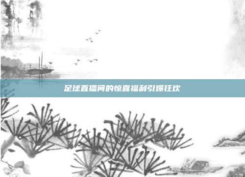 足球直播间的惊喜福利引爆狂欢