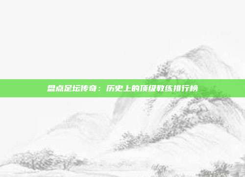 盘点足坛传奇：历史上的顶级教练排行榜