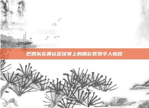 巴西队在奥运足球赛上的精彩表现令人惊叹