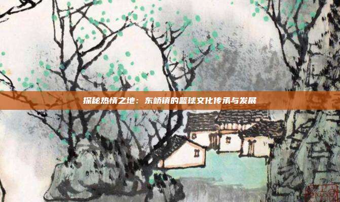 探秘热情之地：东峤镇的篮球文化传承与发展