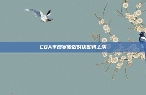 CBA季后赛激烈对决即将上演