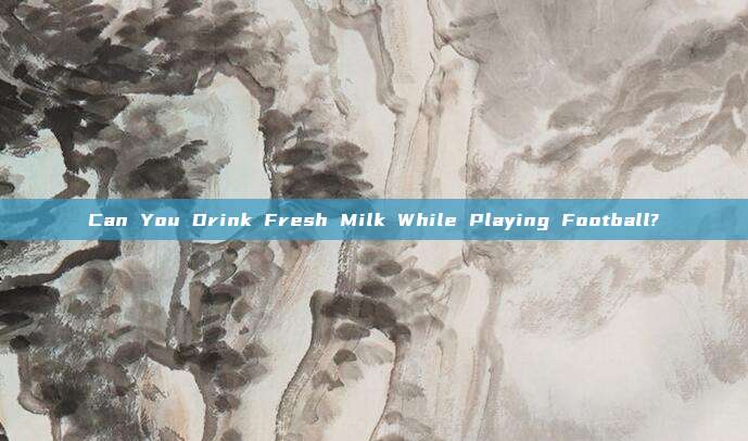 Can You Drink Fresh Milk While Playing Football?