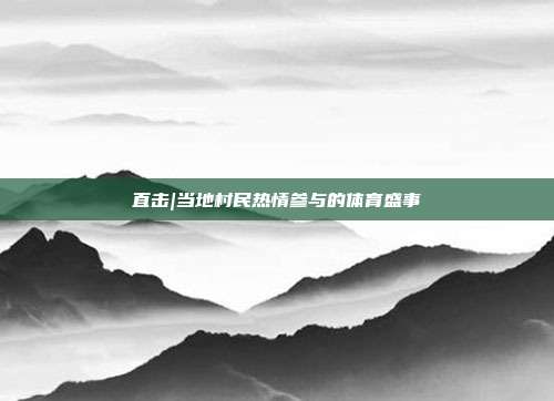 直击|当地村民热情参与的体育盛事