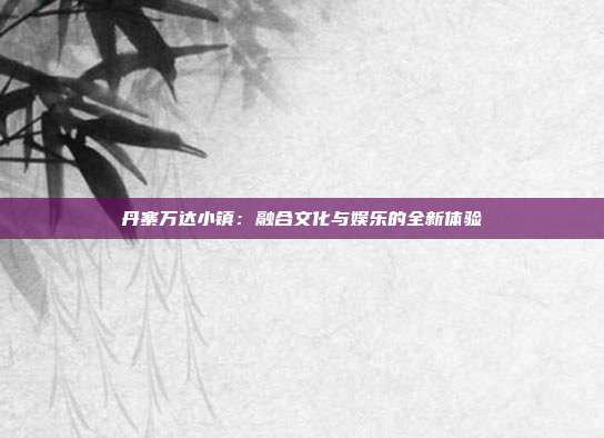 丹寨万达小镇：融合文化与娱乐的全新体验