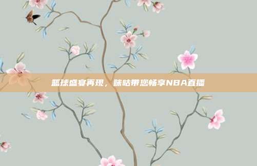 篮球盛宴再现，咪咕带您畅享NBA直播