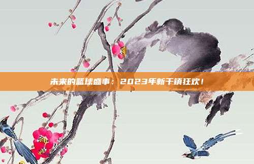 未来的篮球盛事：2023年新干镇狂欢！