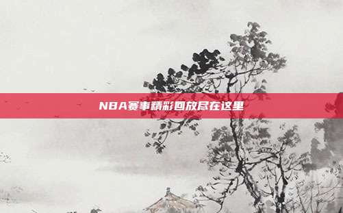 NBA赛事精彩回放尽在这里