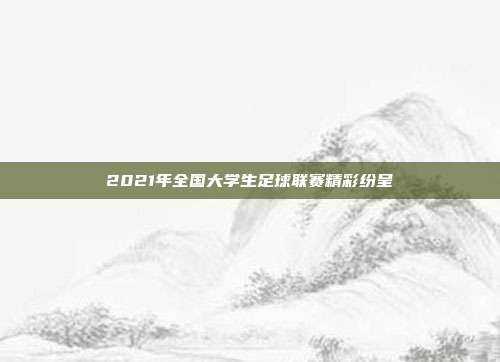 2021年全国大学生足球联赛精彩纷呈