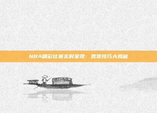 NBA精彩比赛实时呈现：观赏技巧大揭秘