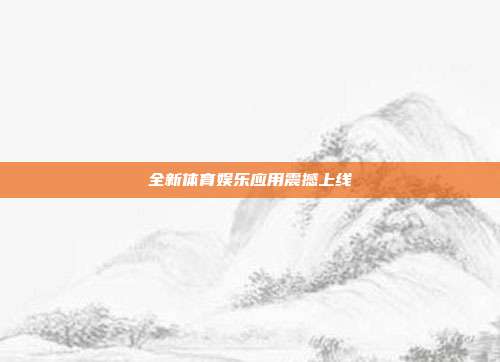 全新体育娱乐应用震撼上线