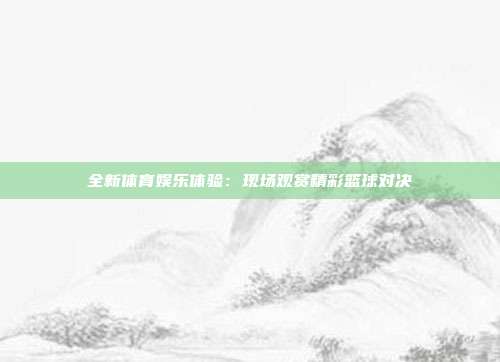 全新体育娱乐体验：现场观赏精彩篮球对决