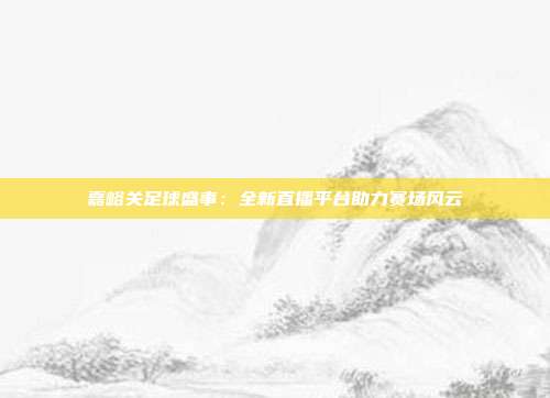 嘉峪关足球盛事：全新直播平台助力赛场风云