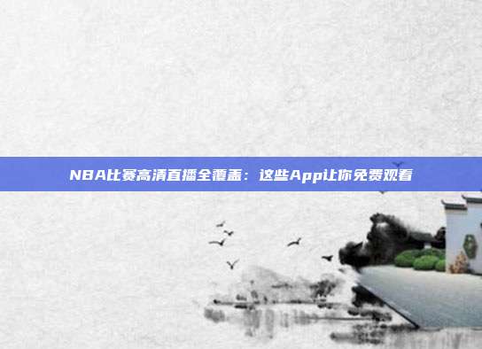 NBA比赛高清直播全覆盖：这些App让你免费观看