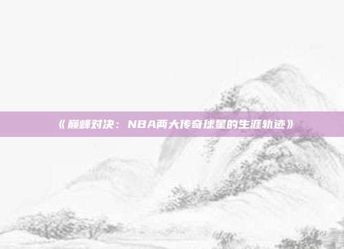 《巅峰对决：NBA两大传奇球星的生涯轨迹》