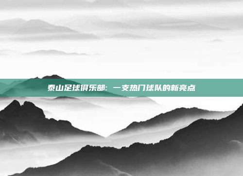 泰山足球俱乐部: 一支热门球队的新亮点