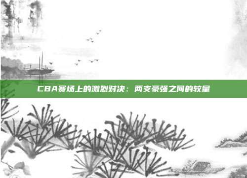 CBA赛场上的激烈对决：两支豪强之间的较量