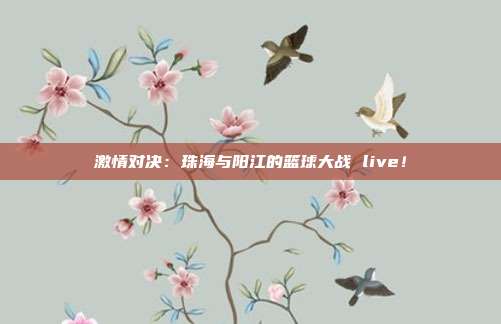 激情对决：珠海与阳江的篮球大战 live！