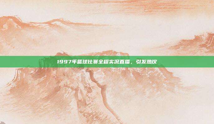 1997年篮球比赛全程实况直播，引发热议