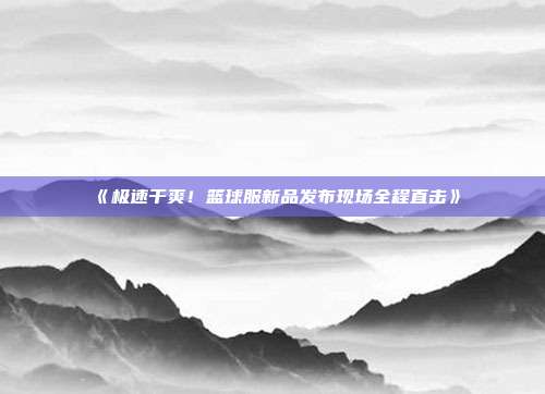 《极速干爽！篮球服新品发布现场全程直击》