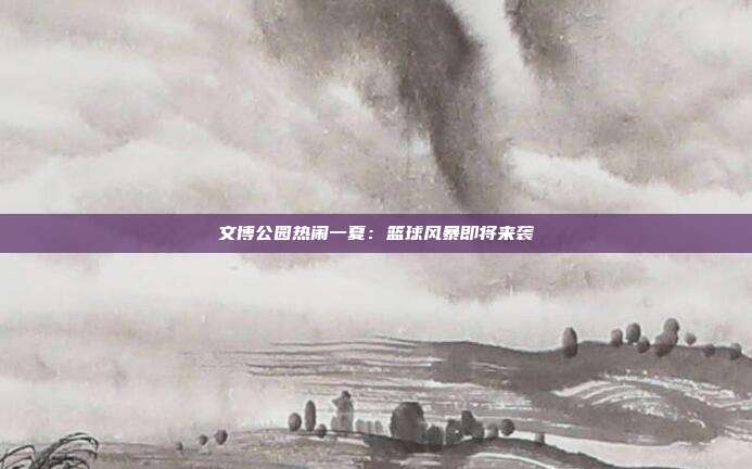 文博公园热闹一夏：篮球风暴即将来袭