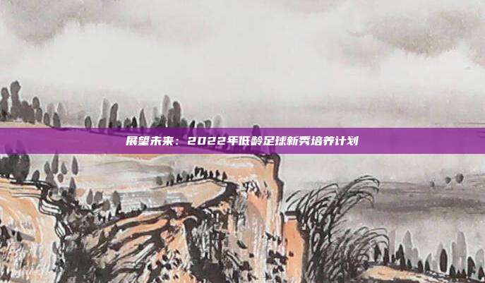 展望未来：2022年低龄足球新秀培养计划