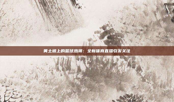 黄土坡上的篮球热潮：全新体育直播引发关注