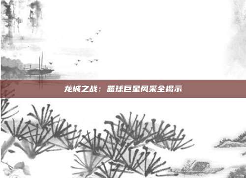 龙城之战：篮球巨星风采全揭示