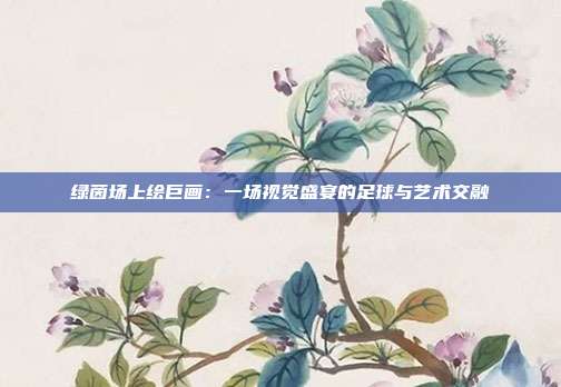 绿茵场上绘巨画：一场视觉盛宴的足球与艺术交融