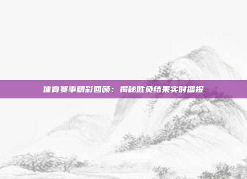 体育赛事精彩回顾：揭秘胜负结果实时播报