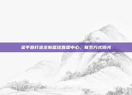 梁平县打造全新篮球直播中心，联系方式曝光