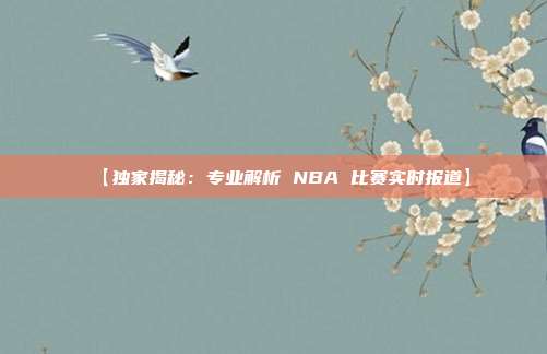 【独家揭秘：专业解析 NBA 比赛实时报道】