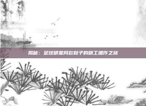 揭秘：足球明星同款鞋子的精工细作之旅